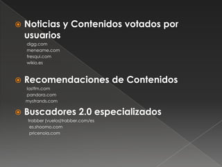    Noticias y Contenidos votados por
    usuarios
    digg.com
    meneame.com
    fresqui.com
    wikio.es



   Recomendaciones de Contenidos
    lastfm.com
    pandora.com
    mystrands.com

   Buscadores 2.0 especializados
    trabber (vuelos)trabber.com/es
     es.shoomo.com
     pricenoia.com
 