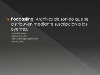    Podcasting: Archivos de sonido que se
    distribuyen mediante suscripción a los
    oyentes.
    podcast-es.org
    podsonoro.com
    comunicandopodcast.com
    folcast.com
 