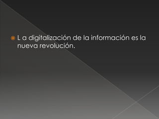    L a digitalización de la información es la
    nueva revolución.
 