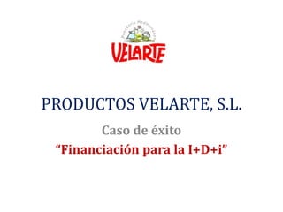 PRODUCTOS VELARTE, S.L. Caso de éxito  “Financiación para la I+D+i” 