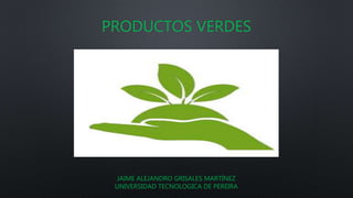 PRODUCTOS VERDES
JAIME ALEJANDRO GRISALES MARTÍNEZ
UNIVERSIDAD TECNOLOGICA DE PEREIRA
 
