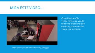 MIRA ÉSTEVIDEO…
Coca-Cola no sólo
vende refrescos, vende
toda una experiencia de
compra y comunica los
valores de la marca.
https://www.youtube.com/watch?v=lqT_dPApj9U
 