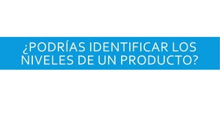 ¿PODRÍAS IDENTIFICAR LOS
NIVELES DE UN PRODUCTO?
 