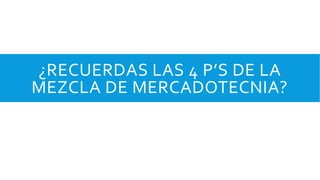 ¿RECUERDAS LAS 4 P’S DE LA
MEZCLA DE MERCADOTECNIA?
 