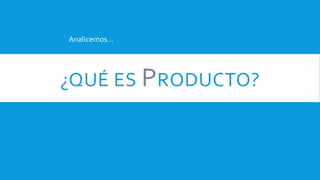 ¿QUÉ ES PRODUCTO?
Analicemos…
 