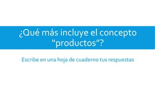 ¿Qué más incluye el concepto
“productos”?
Escribe en una hoja de cuaderno tus respuestas
 