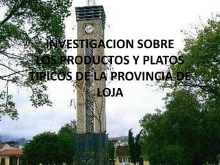 INVESTIGACION SOBRE
 LOS PRODUCTOS Y PLATOS
TIPICOS DE LA PROVINCIA DE
            LOJA
 
