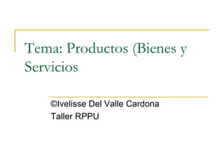 Tema: Productos (Bienes y
Servicios
©Ivelisse Del Valle Cardona
Taller RPPU
 