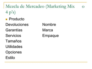 Mezcla de Mercadeo (Marketing Mix o
4 p’s)
 Producto
Devoluciones Nombre
Garantías Marca
Servicios Empaque
Tamaños
Utilidades
Opciones
Estilo
 
