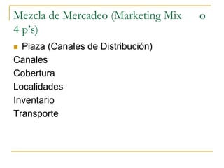 Mezcla de Mercadeo (Marketing Mix o
4 p’s)
 Plaza (Canales de Distribución)
Canales
Cobertura
Localidades
Inventario
Transporte
 