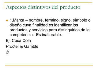 Aspectos distintivos del producto
 1.Marca – nombre, termino, signo, símbolo o
diseño cuya finalidad es identificar los
productos y servicios para distinguirlos de la
competencia. Es inalterable.
Ej: Coca Cola
Procter & Gamble
©
 