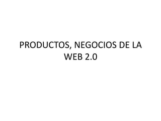 PRODUCTOS, NEGOCIOS DE LA
WEB 2.0
 