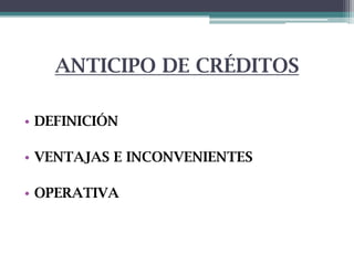 ANTICIPO DE CRÉDITOS
• DEFINICIÓN

• VENTAJAS E INCONVENIENTES
• OPERATIVA

 