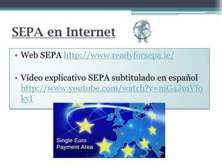 SEPA en Internet
• Web SEPA http://www.readyforsepa.ie/
• Vídeo explicativo SEPA subtitulado en español
http://www.youtube.com/watch?v=mG4JmVfo
kyI

 