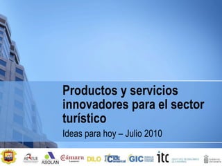 Productos y servicios innovadores para el sector turístico Ideas para hoy – Julio 2010 