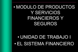 • MODULO DE PRODUCTOS
Y SERVICIOS
FINANCIEROS Y
SEGUROS
• UNIDAD DE TRABAJO I
• EL SISTEMA FINANCIERO
 