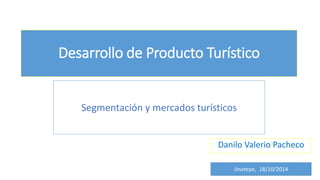Desarrollo de Producto Turístico
Danilo Valerio Pacheco
Jinotepe, 18/10/2014
Segmentación y mercados turísticos
 