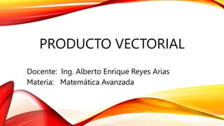 PRODUCTO VECTORIAL
Docente: Ing. Alberto Enrique Reyes Arias
Materia: Matemática Avanzada
 