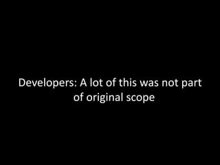 Developers: A lot of this was not part of original scope