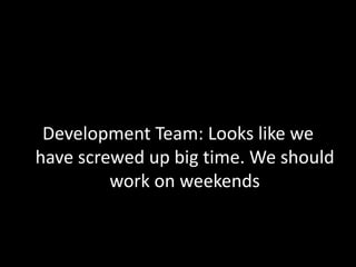 Development Team: Looks like we have screwed up big time. We should work on weekends