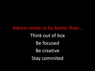 Advice needs to be better than…Think out of boxBe focusedBe creativeStay commited