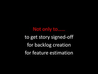 Not only to……to get story signed-offfor backlog creationfor feature estimation