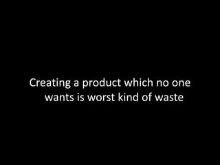 Creating a product which no one wants is worst kind of waste