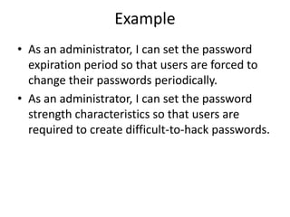 Example
• As an administrator, I can set the password
  expiration period so that users are forced to
  change their passwords periodically.
• As an administrator, I can set the password
  strength characteristics so that users are
  required to create difficult-to-hack passwords.
 