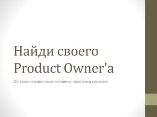 Найди своего
Product Owner'а
Об этом неизвестном человеке простыми словами
 