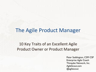 The Agile Product Manager 10 Key Traits of an Excellent Agile Product Owner or Product Manager Peter Saddington, CSM CSP Enterprise Agile Coach Thinqube Network, Inc. AgileScout.com @agilescout 