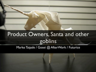 Product Owners, Santa and other
           goblins
   Marko Taipale / Gosei @ AfterWork / Futurice
 