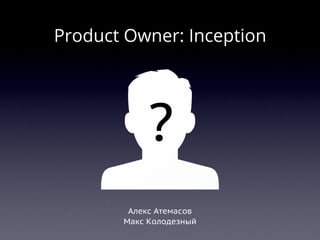 Product Owner: Inception




            ?
        Алекс Атемасов
       Макс Колодезный
 