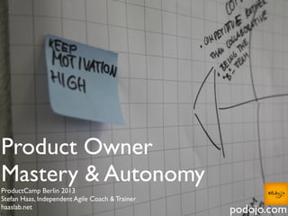 Product Owner
Mastery & Autonomy
ProductCamp Berlin 2013
Stefan Haas, Independent Agile Coach & Trainer
haaslab.net
podojo.com
 