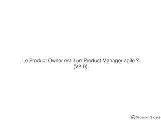 Sébastien Sacard
Le Product Owner est-il un Product Manager agile ?
(V2.0)
 