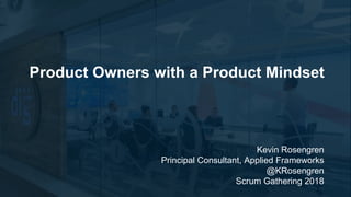 Kevin Rosengren
Principal Consultant, Applied Frameworks
@KRosengren
Scrum Gathering 2018
Product Owners with a Product Mindset
 