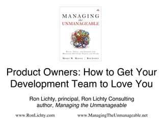 Product Owners: How to Get Your
Development Team to Love You!!
!
!Ron Lichty, principal, Ron Lichty Consulting 
author, Managing the Unmanageable!
!
www.RonLichty.com www.ManagingTheUnmanageable.net !
 