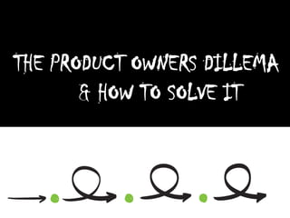 THE PRODUCT OWNERS DILLEMA
       & HOW TO SOLVE IT
 