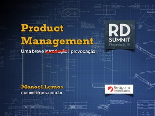 Product
Management
Uma breve introdução!
Manoel Lemos
manoel@rpev.com.br
provocação!
 