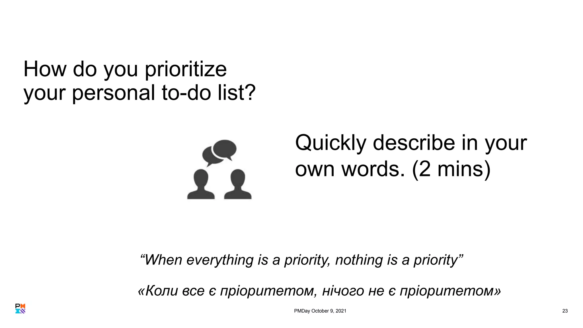 How do you prioritize
your personal to-do list?
23
Quickly describe in your
own words. (2 mins)
“When everything is a priority, nothing is a priority”
«Коли все є пріоритетом, нічого не є пріоритетом»
PMDay October 9, 2021
 