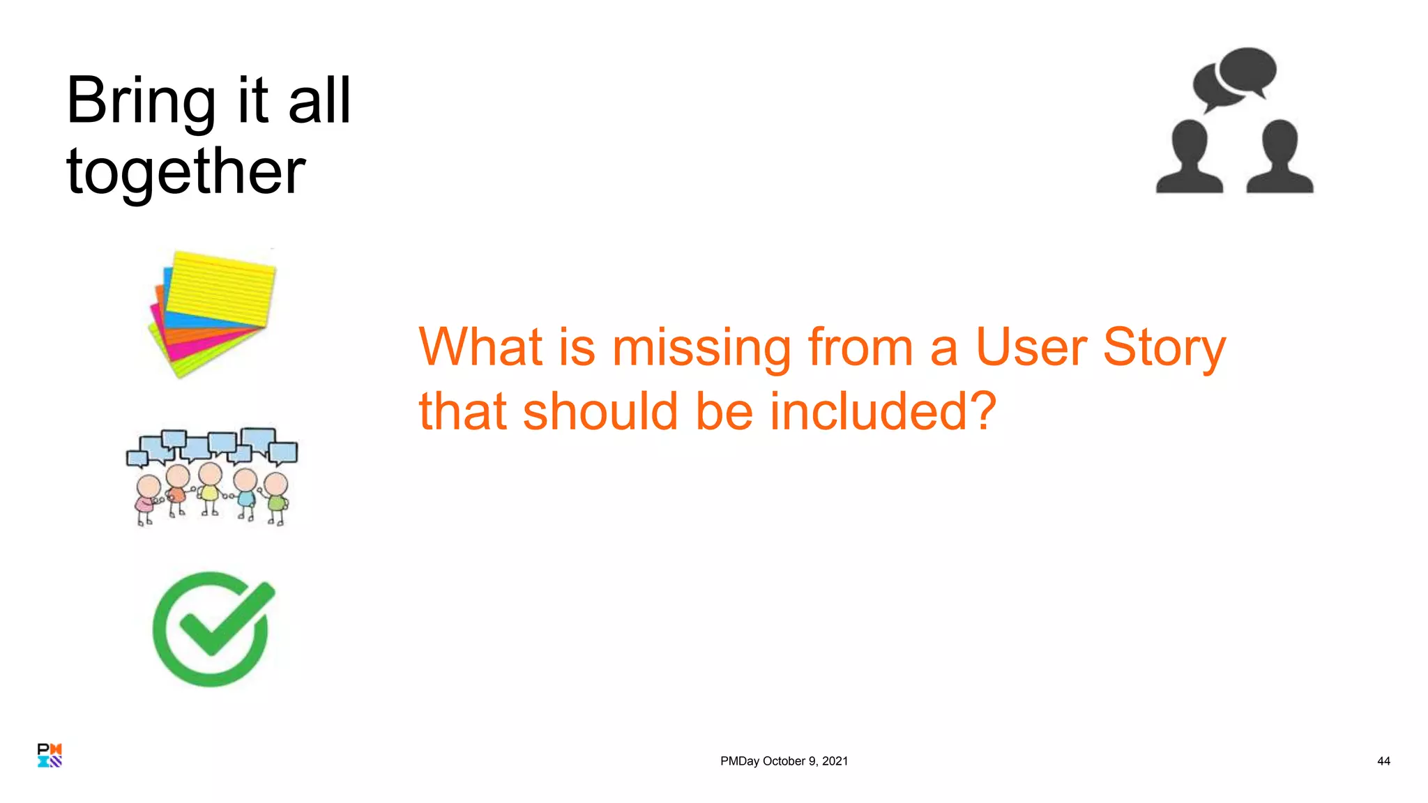 44
What is missing from a User Story
that should be included?
Bring it all
together
PMDay October 9, 2021
 
