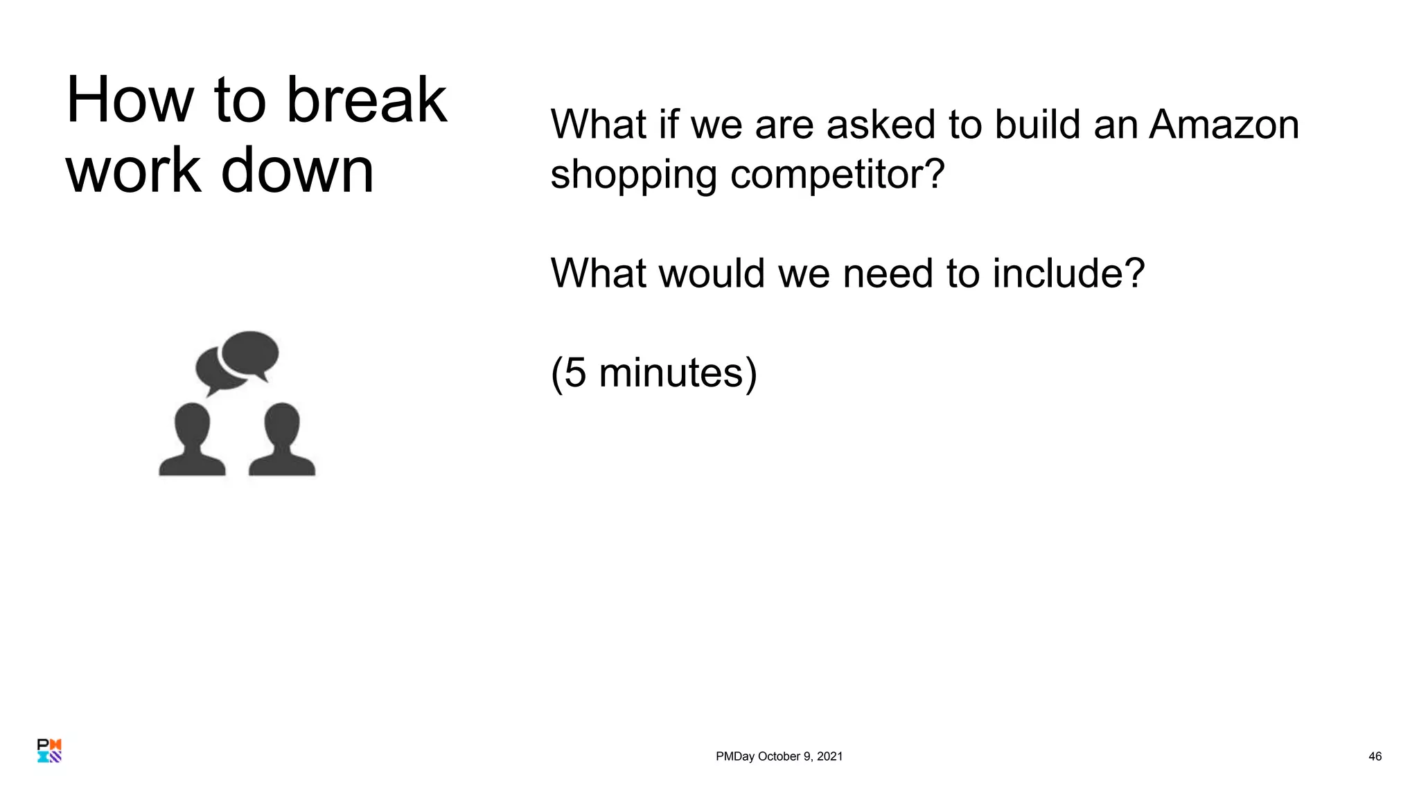 How to break
work down
46
What if we are asked to build an Amazon
shopping competitor?
What would we need to include?
(5 minutes)
PMDay October 9, 2021
 