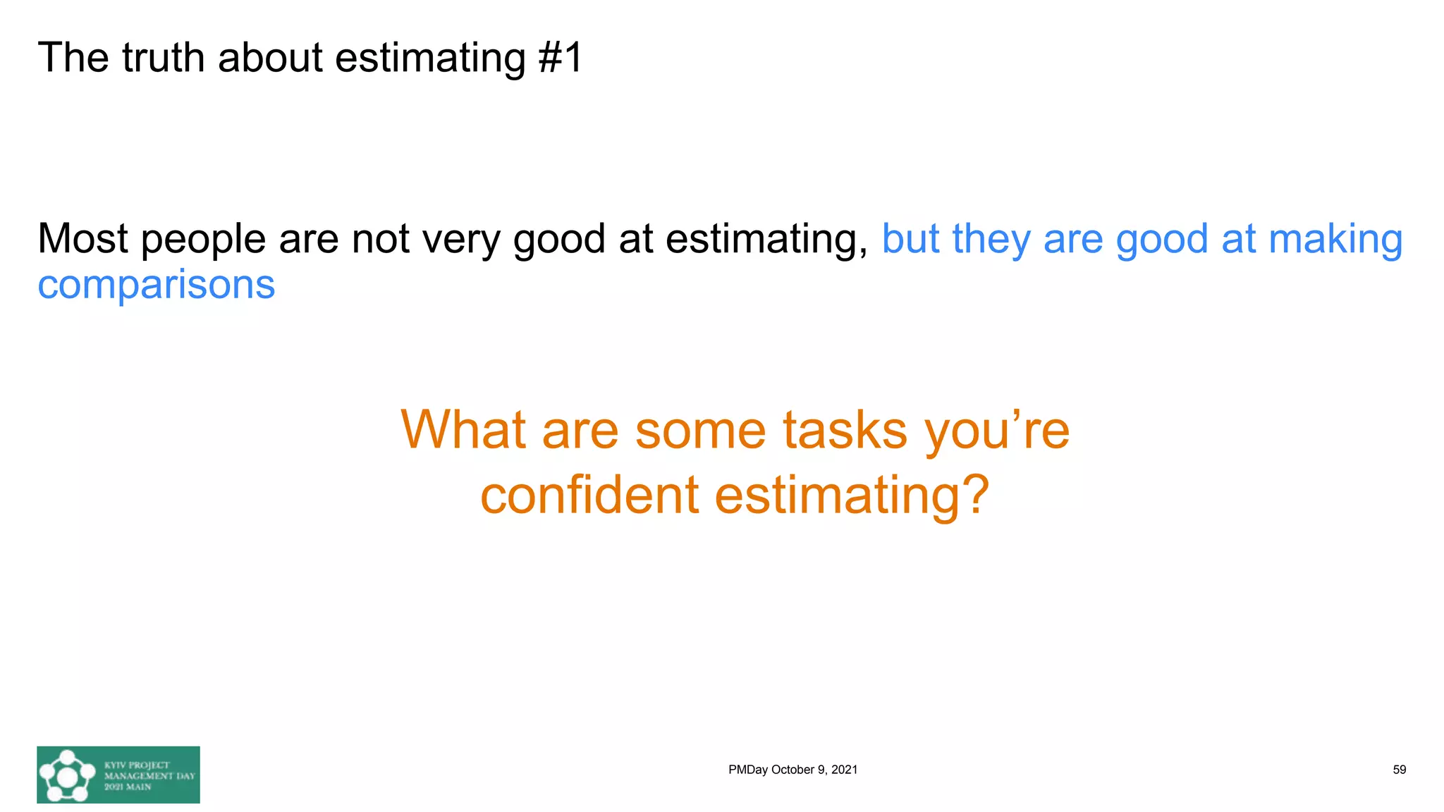 The truth about estimating #1
Most people are not very good at estimating, but they are good at making
comparisons
59
What are some tasks you’re
confident estimating?
PMDay October 9, 2021
 