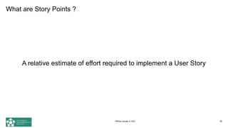What are Story Points ?
A relative estimate of effort required to implement a User Story
56
PMDay October 9, 2021
 