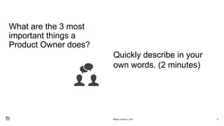 What are the 3 most
important things a
Product Owner does?
6
Quickly describe in your
own words. (2 minutes)
PMDay October 9, 2021
 
