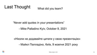 Last Thought
80
What did you learn?
“Never add quotes in your presentations”
- Mike Palladino Kyiv, October 9, 2021
«Ніколи не додавайте цитати у свою презентацію»
- Майкл Палладіно, Київ, 9 жовтня 2021 року
PMDay October 9, 2021
 
