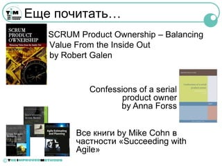Еще почитать…
       SCRUM Product Ownership – Balancing
       Value From the Inside Out
       by Robert Galen


                Confessions of a serial
                        product owner
                       by Anna Forss


             Все книги by Mike Cohn в
             частности «Succeeding with
             Agile»
©
 