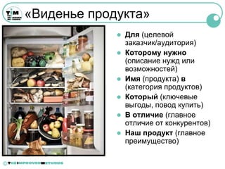 «Виденье продукта»
                  Для (целевой
                   заказчик/аудитория)
                  Которому нужно
                   (описание нужд или
                   возможностей)
                  Имя (продукта) в
                   (категория продуктов)
                  Который (ключевые
                   выгоды, повод купить)
                  В отличие (главное
                   отличие от конкурентов)
                  Наш продукт (главное
                   преимущество)

©
 