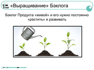 «Выращивание» Бэклога
    Бэклог Продукта «живой» и его нужно постоянно
                «растить» и развивать




©
 