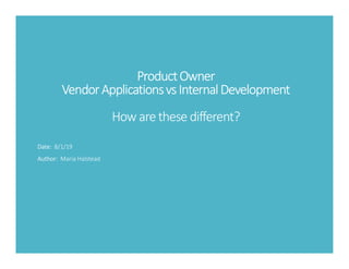 ProductOwner
VendorApplicationsvsInternalDevelopment
How arethese different?
Date: 8/1/19
Author: Maria Halstead
 