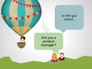 Are you a
product
manager?
so the guy
asked...
 